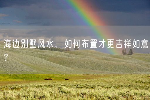 海边别墅风水，如何布置才更吉祥如意？(图1)