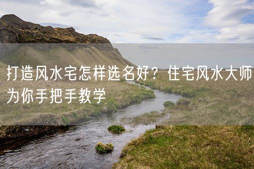 打造风水宅怎样选名好？住宅风水大师为你手把手教学(图1)