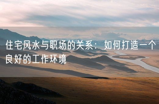 住宅风水与职场的关系：如何打造一个良好的工作环境(图1)