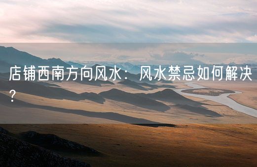 店铺西南方向风水：风水禁忌如何解决？(图1)