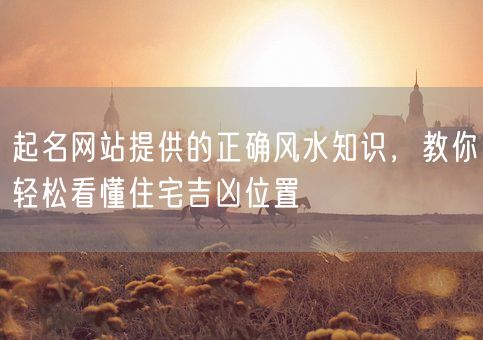 起名网站提供的正确风水知识，教你轻松看懂住宅吉凶位置(图1)