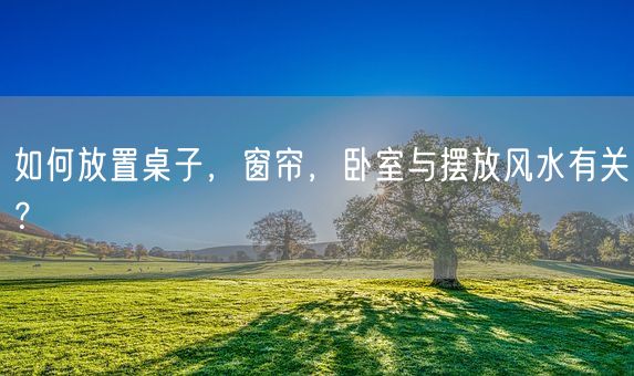 如何放置桌子，窗帘，卧室与摆放风水有关？(图1)