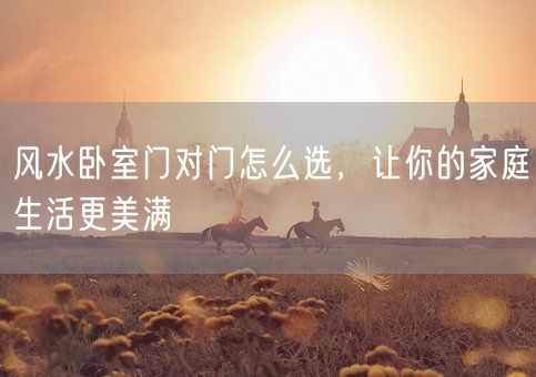 风水卧室门对门怎么选，让你的家庭生活更美满(图1)