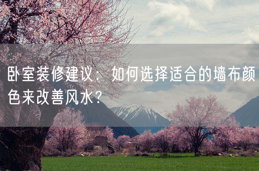卧室装修建议：如何选择适合的墙布颜色来改善风水？(图1)
