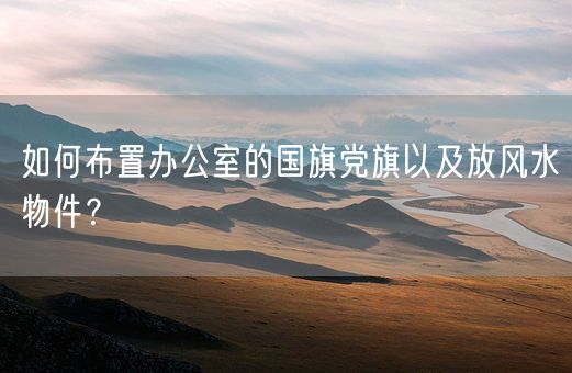 如何布置办公室的国旗党旗以及放风水物件？(图1)