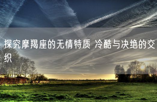 探究摩羯座的无情特质 冷酷与决绝的交织(图1)