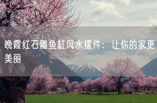 晚霞红石雕鱼缸风水摆件：让你的家更美丽(图1)