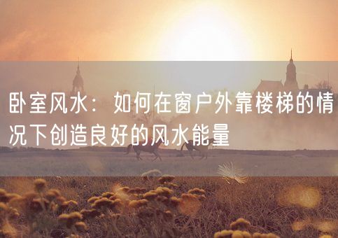 卧室风水：如何在窗户外靠楼梯的情况下创造良好的风水能量(图1)