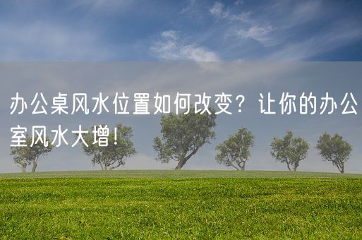 办公桌风水位置如何改变?让你的办公室风水大增!(图1) 办公桌风水位置如何改变?让你的办公室风水大增!(图1)