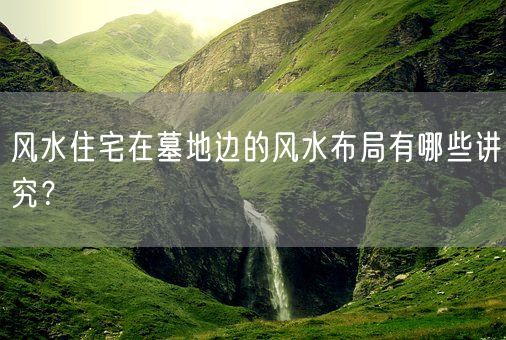 风水住宅在墓地边的风水布局有哪些讲究？(图1)