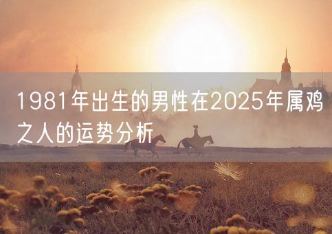 1981年出生的男性在2025年属鸡之人的运势分析(图1)