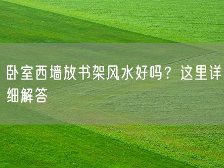 卧室西墙放书架风水好吗？这里详细解答(图1)