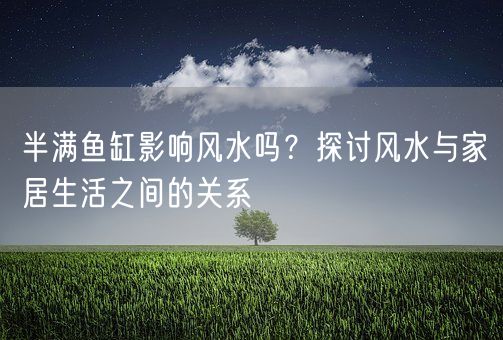半满鱼缸影响风水吗？探讨风水与家居生活之间的关系(图1)