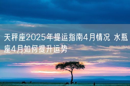 天秤座2025年提运指南4月情况 水瓶座4月如何提升运势(图1)