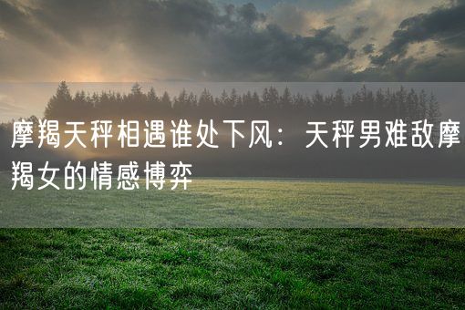 摩羯天秤相遇谁处下风：天秤男难敌摩羯女的情感博弈(图1)