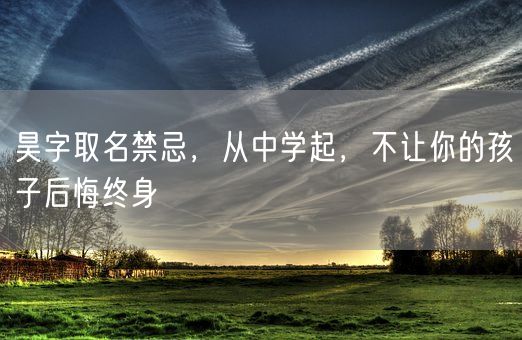 昊字取名禁忌，从中学起，不让你的孩子后悔终身(图1)
