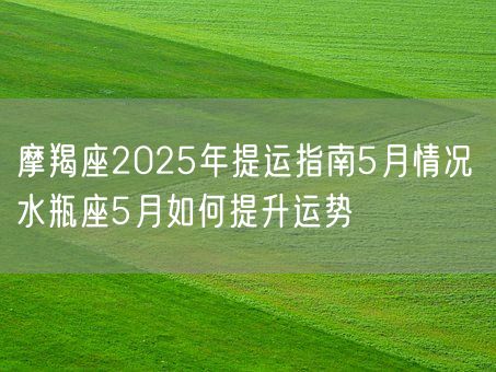 摩羯座2025年提运指南5月情况 水瓶座5月如何提升运势(图1)