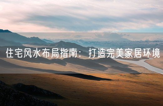 住宅风水布局指南：打造完美家居环境(图1)