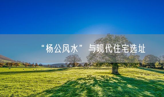 “杨公风水”与现代住宅选址(图1)