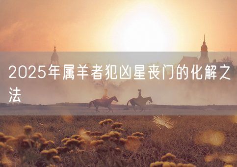 2025年属羊者犯凶星丧门的化解之法(图1)