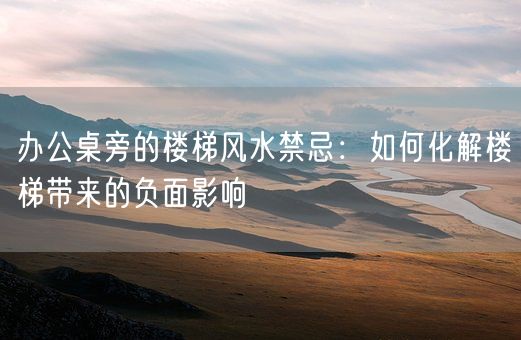 办公桌旁的楼梯风水禁忌:如何化解楼梯带来的负面影响(图1) 办公桌旁的楼梯风水禁忌:如何化解楼梯带来的负面影响(图1)