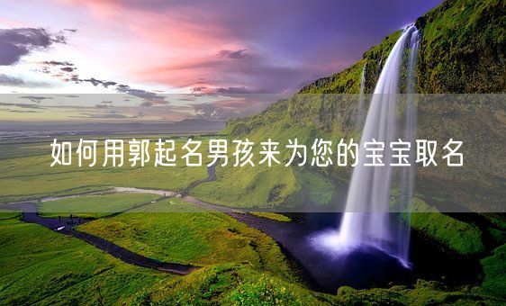 如何用郭起名男孩来为您的宝宝取名(图1)