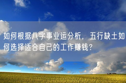 如何根据八字事业运分析，五行缺土如何选择适合自己的工作赚钱？(图1)