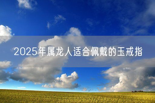 2025年属龙人适合佩戴的玉戒指(图1)