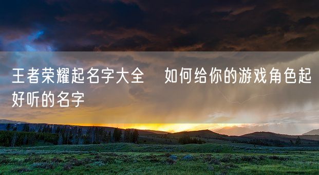 王者荣耀起名字大全   如何给你的游戏角色起好听的名字(图1)