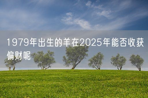 1979年出生的羊在2025年能否收获偏财呢(图1)