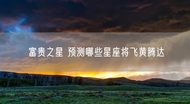 富贵之星 预测哪些星座将飞黄腾达(图1)
