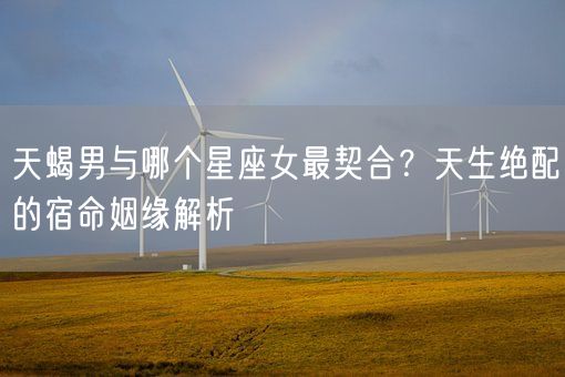 天蝎男与哪个星座女最契合？天生绝配的宿命姻缘解析(图1)