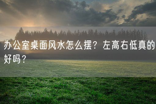 办公室桌面风水怎么摆?左高右低真的好吗?(图1) 办公室桌面风水怎么摆?左高右低真的好吗?(图1)