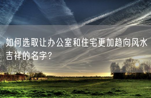 如何选取让办公室和住宅更加趋向风水吉祥的名字？(图1)