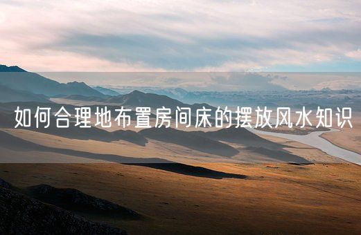 如何合理地布置房间床的摆放风水知识(图1)