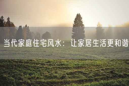 当代家庭住宅风水：让家居生活更和谐(图1)