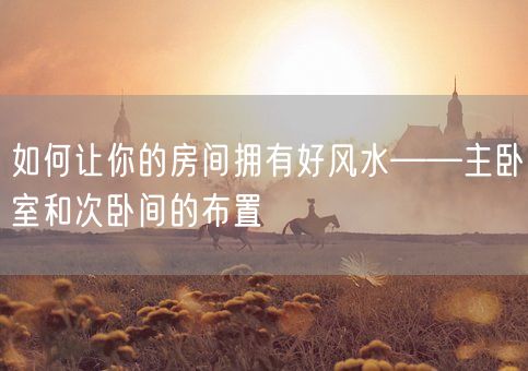 如何让你的房间拥有好风水——主卧室和次卧间的布置(图1)