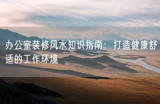 办公室装修风水知识指南：打造健康舒适的工作环境(图1)