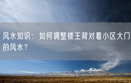 风水知识：如何调整楼王背对着小区大门的风水？(图1)
