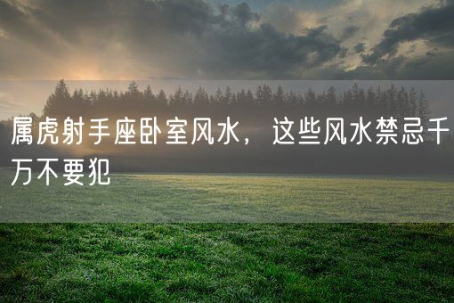 属虎射手座卧室风水，这些风水禁忌千万不要犯(图1)