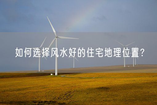 如何选择风水好的住宅地理位置？(图1)
