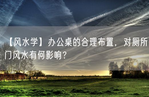 【风水学】办公桌的合理布置，对厕所门风水有何影响？(图1)