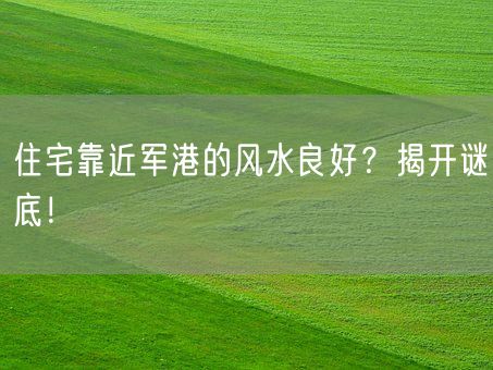 住宅靠近军港的风水良好？揭开谜底！(图1)