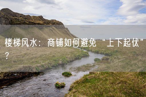 楼梯风水：商铺如何避免“上下起伏”？(图1)