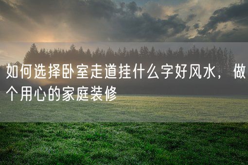 如何选择卧室走道挂什么字好风水，做个用心的家庭装修(图1)