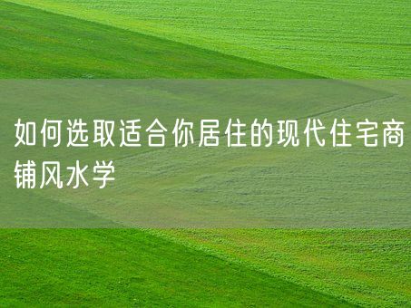 如何选取适合你居住的现代住宅商铺风水学(图1)