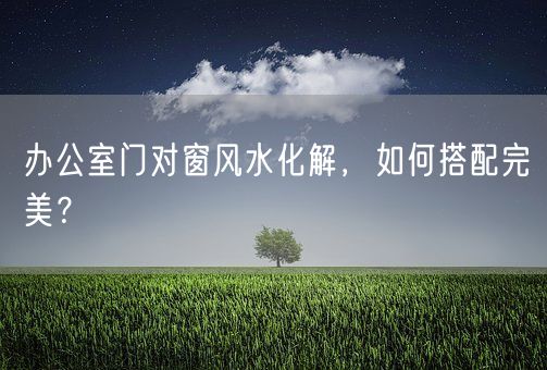 办公室门对窗风水化解，如何搭配完美？(图1)