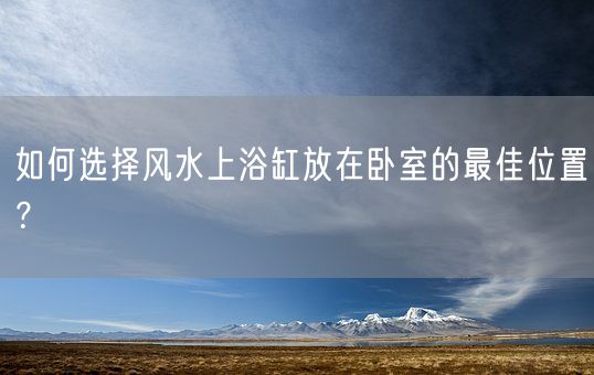 如何选择风水上浴缸放在卧室的最佳位置？(图1)