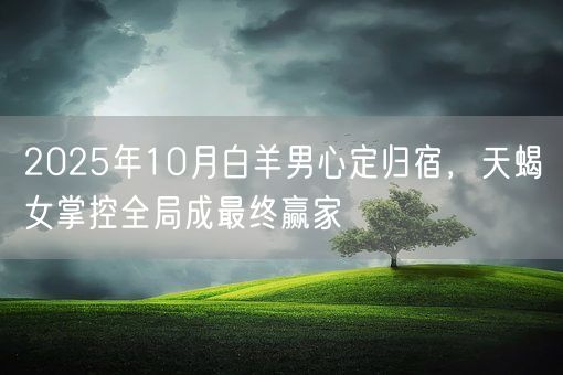 2025年10月白羊男心定归宿，天蝎女掌控全局成最终赢家(图1)