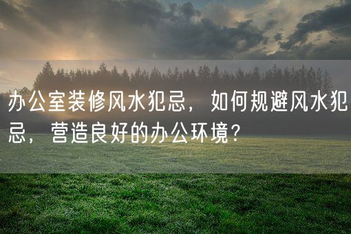 办公室装修风水犯忌，如何规避风水犯忌，营造良好的办公环境？(图1)
